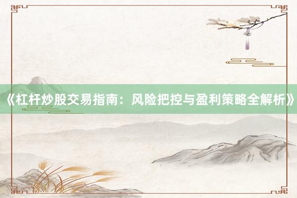 《杠杆炒股交易指南：风险把控与盈利策略全解析》