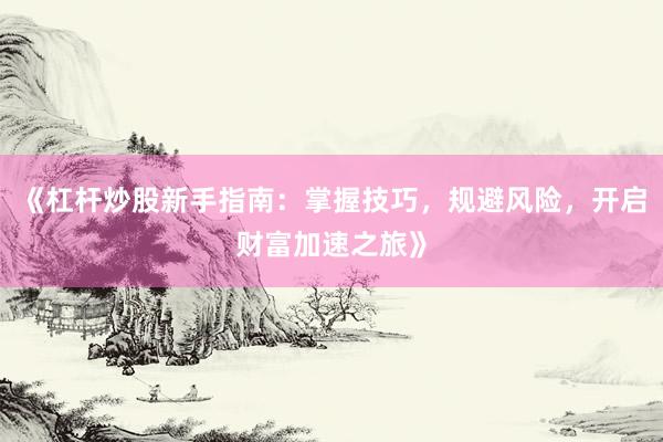 《杠杆炒股新手指南：掌握技巧，规避风险，开启财富加速之旅》