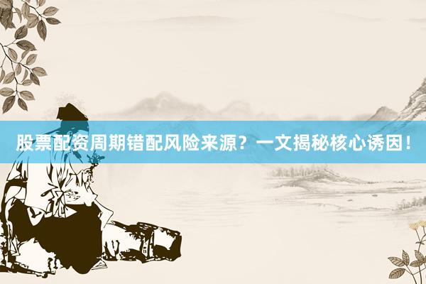 股票配资周期错配风险来源?一文揭秘核心诱因!