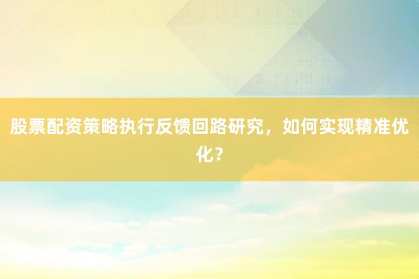 股票配资策略执行反馈回路研究，如何实现精准优化？