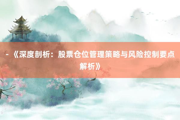 - 《深度剖析：股票仓位管理策略与风险控制要点解析》