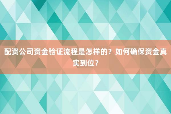 配资公司资金验证流程是怎样的？如何确保资金真实到位？