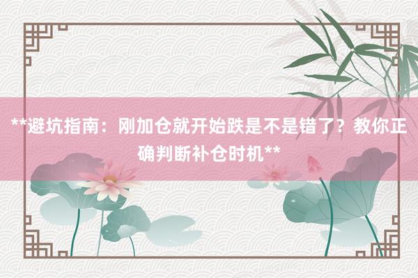 **避坑指南：刚加仓就开始跌是不是错了？教你正确判断补仓时机**