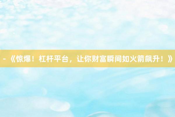 - 《惊爆！杠杆平台，让你财富瞬间如火箭飙升！》