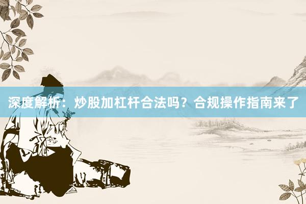 深度解析：炒股加杠杆合法吗？合规操作指南来了