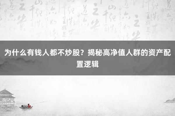 为什么有钱人都不炒股？揭秘高净值人群的资产配置逻辑