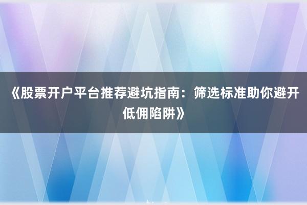 《股票开户平台推荐避坑指南：筛选标准助你避开低佣陷阱》