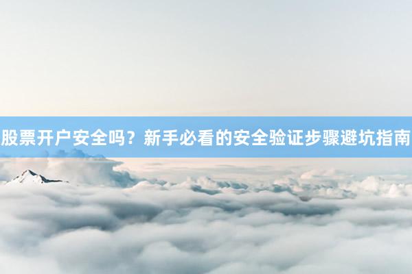 股票开户安全吗？新手必看的安全验证步骤避坑指南