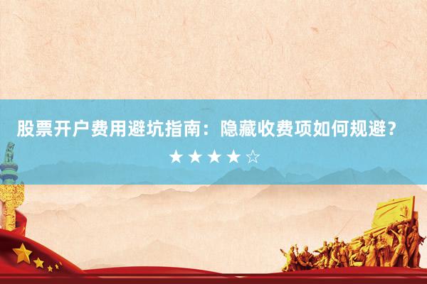 股票开户费用避坑指南：隐藏收费项如何规避？ ★★★★☆