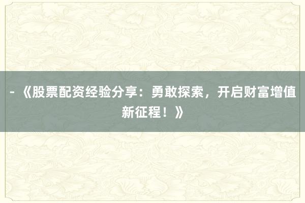 - 《股票配资经验分享：勇敢探索，开启财富增值新征程！》