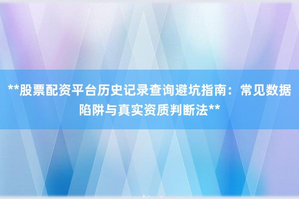 **股票配资平台历史记录查询避坑指南：常见数据陷阱与真实资质判断法**