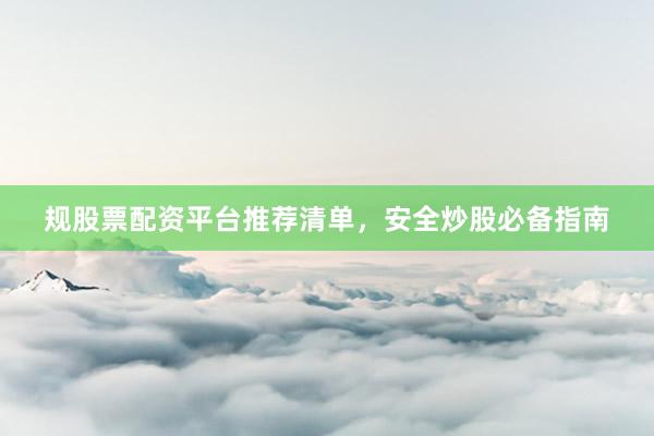 规股票配资平台推荐清单，安全炒股必备指南