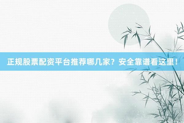 正规股票配资平台推荐哪几家？安全靠谱看这里！