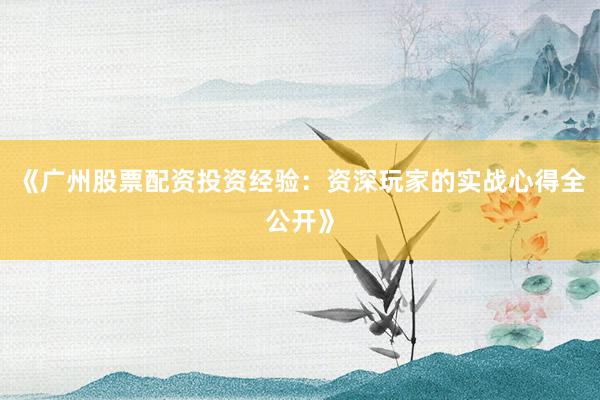 《广州股票配资投资经验：资深玩家的实战心得全公开》
