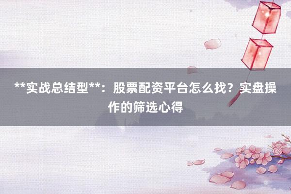 **实战总结型**:股票配资平台怎么找?实盘操作的筛选心得