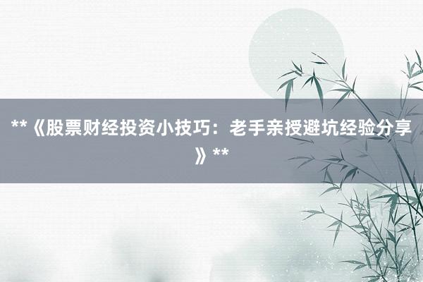 **《股票财经投资小技巧：老手亲授避坑经验分享》**