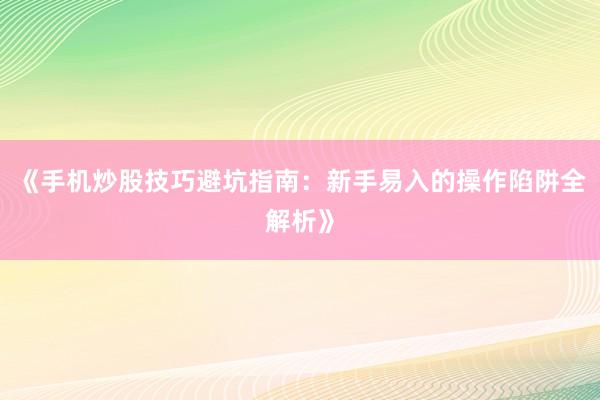 《手机炒股技巧避坑指南：新手易入的操作陷阱全解析》