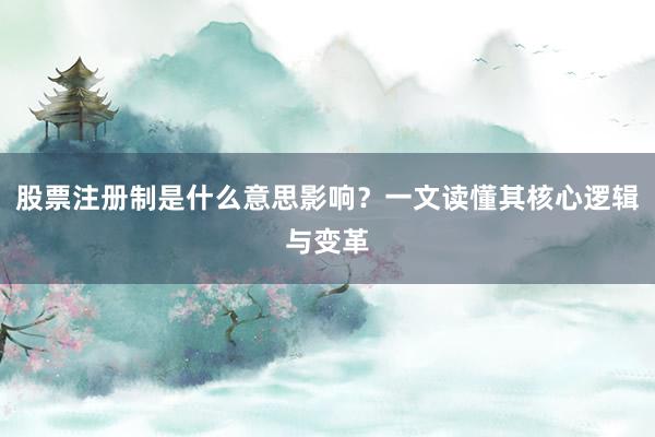 股票注册制是什么意思影响?一文读懂其核心逻辑与变革