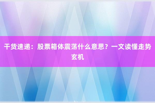 干货速递：股票箱体震荡什么意思？一文读懂走势玄机
