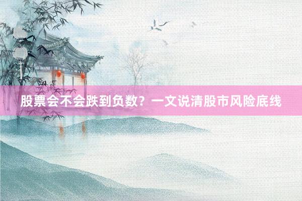 股票会不会跌到负数？一文说清股市风险底线