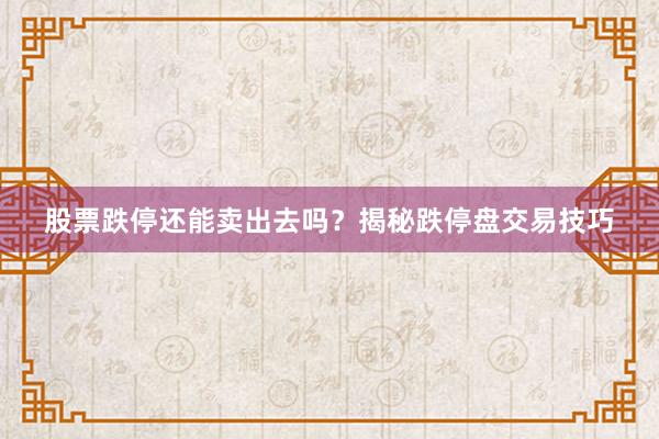 股票跌停还能卖出去吗?揭秘跌停盘交易技巧