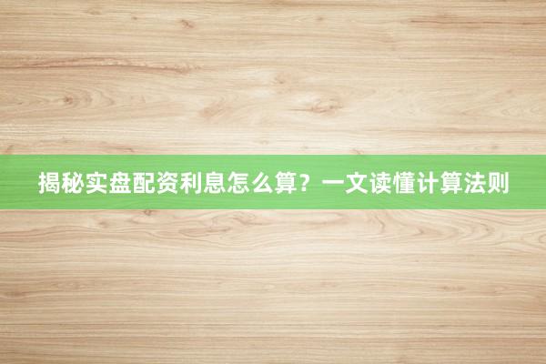 揭秘实盘配资利息怎么算?一文读懂计算法则