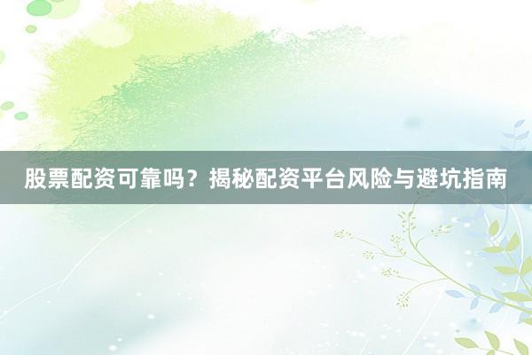 股票配资可靠吗?揭秘配资平台风险与避坑指南