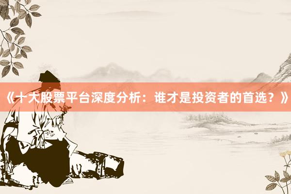 《十大股票平台深度分析：谁才是投资者的首选？》