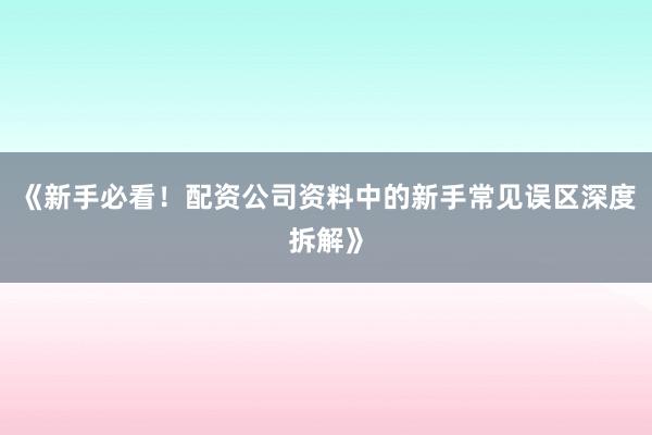 《新手必看！配资公司资料中的新手常见误区深度拆解》