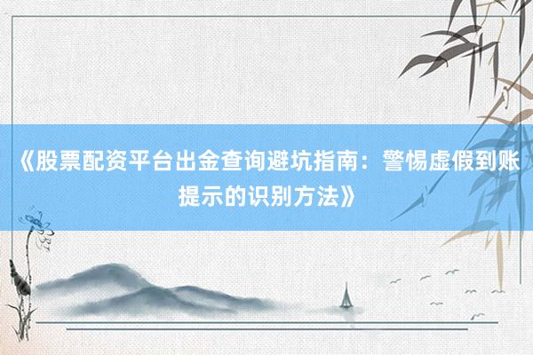 《股票配资平台出金查询避坑指南：警惕虚假到账提示的识别方法》