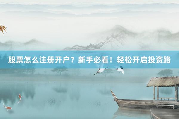 股票怎么注册开户?新手必看!轻松开启投资路