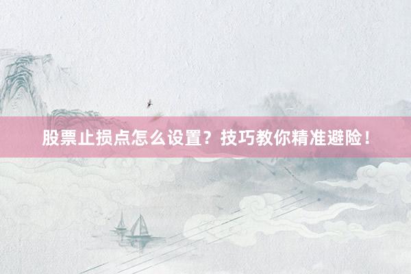 股票止损点怎么设置？技巧教你精准避险！