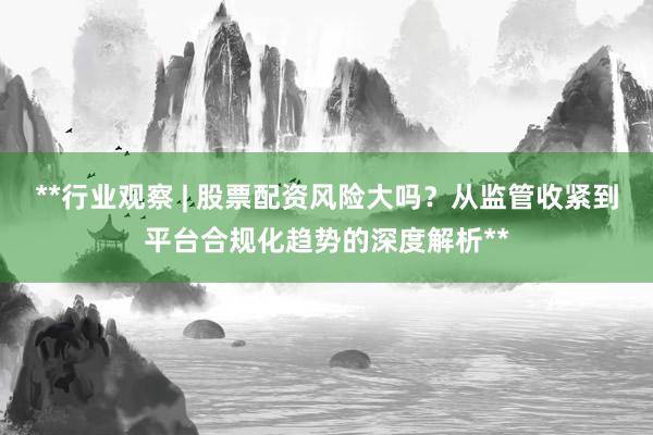 **行业观察 | 股票配资风险大吗?从监管收紧到平台合规化趋势的深度解析**