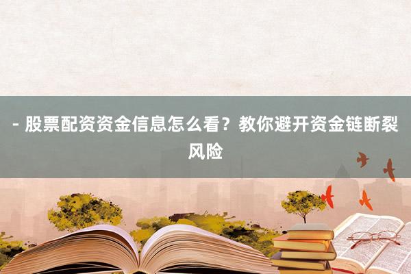 - 股票配资资金信息怎么看？教你避开资金链断裂风险