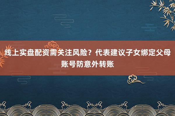 线上实盘配资需关注风险?代表建议子女绑定父母账号防意外转账
