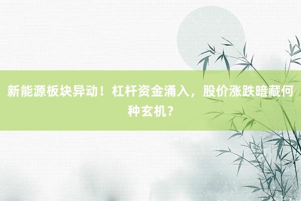 新能源板块异动！杠杆资金涌入，股价涨跌暗藏何种玄机？