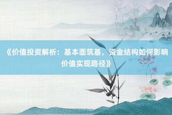 《价值投资解析：基本面筑基，资金结构如何影响价值实现路径》