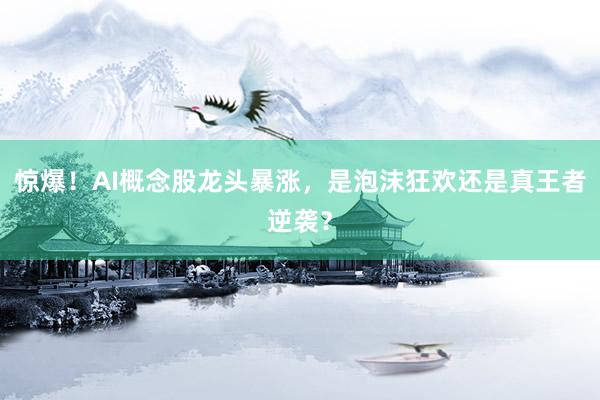 惊爆！AI概念股龙头暴涨，是泡沫狂欢还是真王者逆袭？