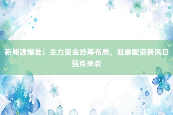 新能源爆发！主力资金抢筹布局，股票配资新风口强势来袭