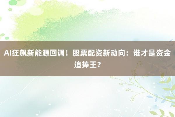 AI狂飙新能源回调！股票配资新动向：谁才是资金追捧王？