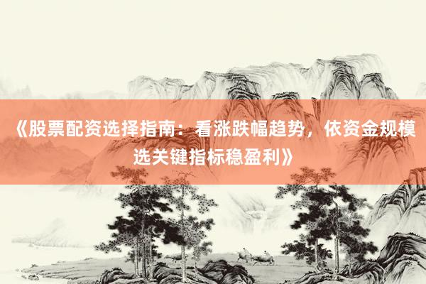 《股票配资选择指南：看涨跌幅趋势，依资金规模选关键指标稳盈利》