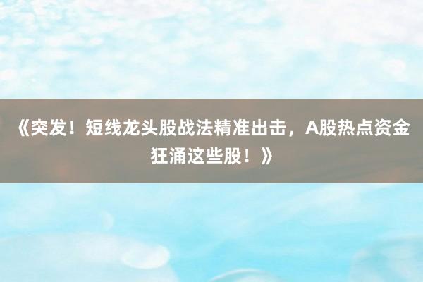 《突发！短线龙头股战法精准出击，A股热点资金狂涌这些股！》