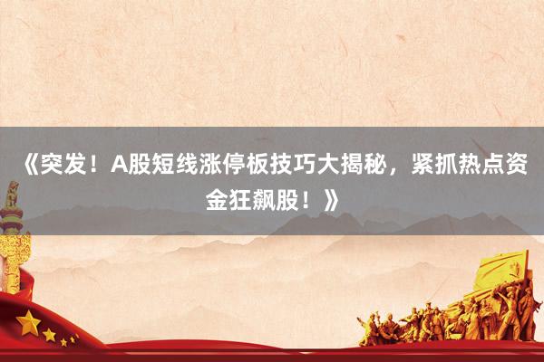 《突发！A股短线涨停板技巧大揭秘，紧抓热点资金狂飙股！》
