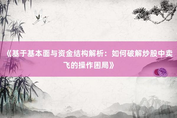 《基于基本面与资金结构解析：如何破解炒股中卖飞的操作困局》