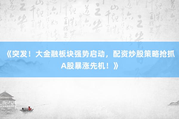 《突发！大金融板块强势启动，配资炒股策略抢抓A股暴涨先机！》