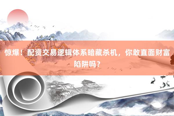 惊爆!配资交易逻辑体系暗藏杀机,你敢直面财富陷阱吗?